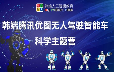 韓端騰訊優(yōu)圖無人駕駛智能車科學(xué)主題營圓滿結(jié)營，家長孩子收獲滿滿的快樂與成長！